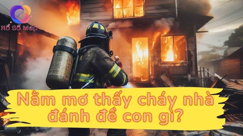 Nằm mơ thấy cháy nhà đánh đề con gì?