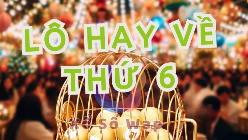 Lô hay về thứ 6, cặp lô hay về ngày thứ 6 đánh là trúng